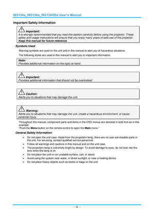 Page 3— ii — 
Important Safety Information 
 Important: 
It is strongly recommended that you read this section carefully before using the projector. These 
safety and usage instructions will ensure that you enjoy many years of safe use of the projector. 
Keep this manual for future reference. 
Symbols Used 
Warning symbols are used on the unit and in this manual to alert you of hazardous situations.  
The following styles are used in this manual to alert you to important information. 
Note: 
Provides...