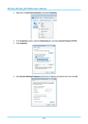 Page 43— 36 — 
3. Right-click on Local Area Connection, and select Properties. 
 
4. In the Properties window, select the Networking tab, and select Internet Protocol (TCP/IP). 
5. Click Properties. 
 
6. Click Use the following IP address and fill in the IP address and Subnet mask, then click OK. 
  