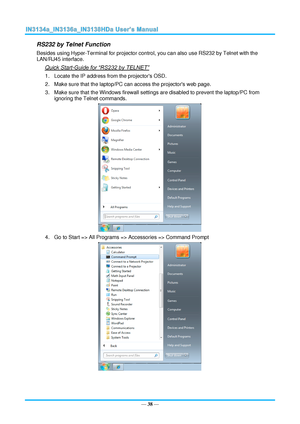 Page 45— 38 — 
RS232 by Telnet Function 
Besides using Hyper-Terminal for projector control, you can also use RS232 by Telnet with the 
LAN/RJ45 interface. 
Quick Start-Guide for “RS232 by TELNET” 
1. Locate the IP address from the projectors OSD. 
2. Make sure that the laptop/PC can access the projectors web page. 
3. Make sure that the Windows firewall settings are disabled to prevent the laptop/PC from 
ignoring the Telnet commands. 
 
4. Go to Start => All Programs => Accessories => Command Prompt 
  