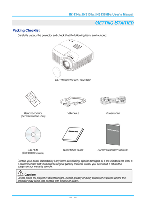 Page 8— 1 — 
GETTING STARTED 
Packing Checklist 
Carefully unpack the projector and check that the following items are included:  
 
DLP PROJECTOR WITH LENS CAP 
  
 
   
REMOTE CONTROL  
(BATTERIES NOT INCLUDED) 
VGA CABLE POWER CORD 
 
  
 
CD-ROM  
(THIS USER’S MANUAL) 
QUICK START GUIDE SAFETY & WARRANTY BOOKLET 
 
Contact your dealer immediately if any items are missing, appear damaged, or if the unit does not work. It 
is recommended that you keep the original packing material in case you ever need to...