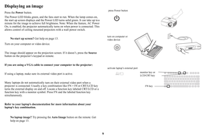 Page 109
Displaying an image
Press the Power button.
The Power LED blinks green,  and 
 the fans start to run. When the lamp comes on, 
the start up screen displays and the Power LE D turns solid green. It can take up to a 
minute for the image to achieve full bright ness. Note: When the feature, AC Power 
On, is enabled, the projector automaticall y turns on when power is connected. This 
allows control of ceiling  mounted projectors with a wall power switch.
No start up screen?  Get help 
 on page  13.
Turn...