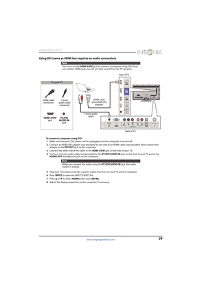 Page 3329
Insignia 46/50" LED TV
www.insigniaproducts.com
Using DVI (same as HDMI but requires an audio connection)
To connect a computer using DVI:
1Make sure that your TV’s power cord is unplugged and the computer is turned off.
2Connect an HDMI-DVI adapter (not provided) to one end of an HDMI cable (not provided), then connect the 
adapter to the DVI OUT jack on the computer.
3Connect the other end of the cable to the HDMI 3/DVI jack on the side of your TV.
4Connect a 3.5mm audio cable (not provided) to...