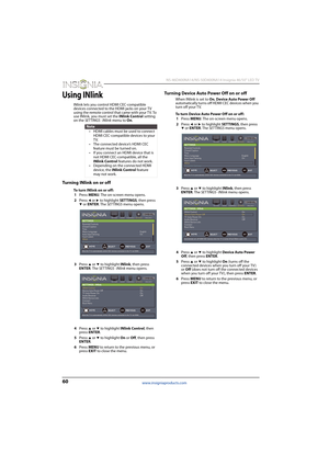 Page 6460
 NS-46D400NA14/NS-50D400NA14 Insignia 46/50" LED TV
www.insigniaproducts.com
Using INlink
INlink lets you control HDMI CEC-compatible 
devices connected to the HDMI jacks on your TV 
using the remote control that came with your T V. To 
use INlink, you must set the INlink Control setting 
on the SETTINGS · INlink menu to On.
Turning INlink on or off
To turn INlink on or off:
1Press MENU. The on-screen menu opens.
2Press 
W or X to highlight SETTINGS, then press T or ENTER. The SETTINGS menu...