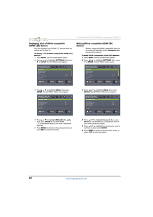 Page 6662
 NS-46D400NA14/NS-50D400NA14 Insignia 46/50" LED TV
www.insigniaproducts.com
Displaying a list of INlink-compatible 
(HDMI CEC) devices
You can display a list of HDMI CEC devices that are 
connected to your TV.
To display a list of INlink-compatible (HDMI CEC) 
devices:
1Press MENU. The on-screen menu opens.
2Press 
W or X to highlight SETTINGS, then press T or ENTER. The SETTINGS menu opens.
3Press 
S or T to highlight INlink, then press 
ENTER. The SETTINGS · INlink menu opens.
4Press 
S or T to...