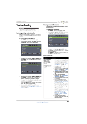 Page 7369
Insignia 46/50" LED TV
www.insigniaproducts.com
Tro u bl e s h o o t i n g
Restoring settings to the defaults
When you restore default settings, all the settings 
you have customized (including parental controls) 
are reset.
To restore settings to the defaults:
1Press MENU. The on-screen menu opens.
2Press 
W or X to highlight SETTINGS, then press T or ENTER. The SETTINGS menu opens.
3Press 
S or T to highlight Reset to Default, then 
press ENTER. The SETTINGS · RESET TO DEFAULT 
menu opens....