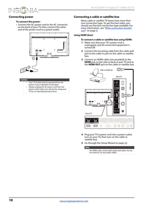 Page 1410
 NS-65D260A13 Insignia 65" 1080p LED TV
www.insigniaproducts.com
Connecting power
To connect the power:
• Connect the AC power cord to the AC connector 
on the back of your TV, then connect the other 
end of the power cord to a power outlet.
Connecting a cable or satellite box
Many cable or satellite TV boxes have more than 
one connection type. To get the best video, you 
should use the best connection type available. For 
more information, see “What connection should I 
use?” on page9.
Using...