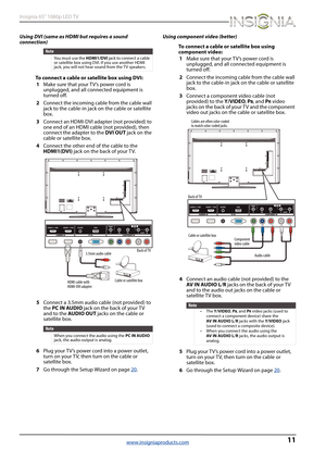 Page 1511
Insignia 65" 1080p LED TV
www.insigniaproducts.com
Using DVI (same as HDMI but requires a sound 
connection)
To connect a cable or satellite box using DVI:
1Make sure that your T V’s power cord is 
unplugged, and all connected equipment is 
turned off.
2Connect the incoming cable from the cable wall 
jack to the cable-in jack on the cable or satellite 
box.
3Connect an HDMI-DVI adapter (not provided) to 
one end of an HDMI cable (not provided), then 
connect the adapter to the DVI OUT jack on the...