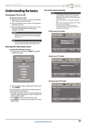 Page 2723
Insignia 65" 1080p LED TV
www.insigniaproducts.com
Understanding the basics
Turning your TV on or off
To turn your TV on or off:
1Make sure that the power cord is connected to 
your TV and to a power outlet.
2Press   (power) to turn on your TV. The power 
indicator turns off.
3Press   (power) again to turn off your TV. Your 
TV enters standby mode, and the power 
indicator turns red.
Selecting the video input source
To select the video input source:
1Turn on your T V, then press INPUT. The INPUT...