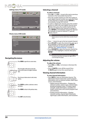 Page 2824
 NS-65D260A13 Insignia 65" 1080p LED TV
www.insigniaproducts.com
Settings menu (TV mode)
Photos menu (USB mode)
Navigating the menusSelecting a channel
To select a channel:
• Press CH or CH to go to the next or previous 
channel on the memorized channel list.
• Press the number buttons to enter the analog or 
main digital channel number you want, then wait 
for the channel to change or press ENTER to 
immediately change the channel.
• To select a digital sub-channel, press the number 
buttons to...