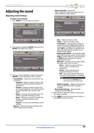 Page 3329
Insignia 65" 1080p LED TV
www.insigniaproducts.com
Adjusting the sound
Adjusting sound settings
To adjust sound settings:
1Press MENU. The on-screen menu opens.
2Press 
W or X to highlight AUDIO, then press T or 
ENTER. The Audio menu opens.
3Press 
S or T to highlight an option, then press 
ENTER to access the option. You can select:
•Sound Mode—Selects the sound mode. You 
can select:
•Standard—Balances treble and bass. This 
setting is good for watching standard TV 
broadcasts....