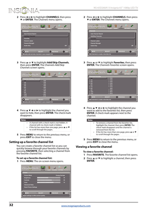 Page 3632
 NS-65D260A13 Insignia 65" 1080p LED TV
www.insigniaproducts.com
2Press W or X to highlight CHANNELS, then press T or ENTER. The Channels menu opens.
3Press 
S or T to highlight Add/Skip Channels, 
then press ENTER. The Channels-Add/Skip 
Channels screen opens.
4Press 
S T W or X to highlight the channel you 
want to hide, then press ENTER. The check mark 
disappears.
5Press MENU to return to the previous menu, or 
press EXIT to close the menu.
Setting up a favorite channel list
You can create a...