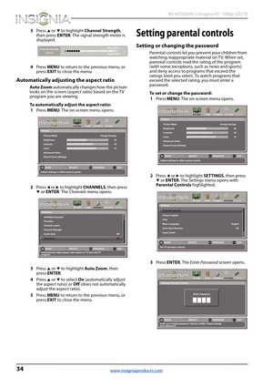 Page 3834
 NS-65D260A13 Insignia 65" 1080p LED TV
www.insigniaproducts.com
3Press S or T to highlight Channel Strength, 
then press ENTER. The signal strength meter is 
displayed.
4Press MENU to return to the previous menu, or 
press EXIT to close the menu.
Automatically adjusting the aspect ratio
Auto Zoom automatically changes how the picture 
looks on the screen (aspect ratio) based on the TV 
program you are viewing.
To automatically adjust the aspect ratio:
1Press MENU. The on-screen menu opens.
2Press...