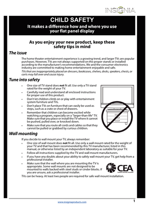 Page 51www.insigniaproducts.com
As you enjoy your new product, keep these 
safety tips in mind
The issue
The home theater entertainment experience is a growing trend, and larger TVs are popular 
purchases. However, TVs are not always supported on the proper stands or installed 
according to the manufacturer’s recommendations. We and the consumer electronics 
industry are committed to making home entertainment enjoyable and safe.
TVs that are inappropriately placed on dressers, bookcases, shelves, desks,...