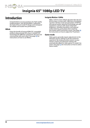 Page 84
 NS-65D260A13 Insignia 65" 1080p LED TV
www.insigniaproducts.com
Insignia 65" 1080p LED TV
Introduction
Congratulations on your purchase of a high-quality 
Insignia product. Your NS-65D260A13 represents 
the state of the art in LED TV design and is designed 
for reliable and trouble-free performance.
INlink
Enjoy the benefit of having HDMI CEC compatible 
products plug and play! No setup is needed! CEC 
technology lets different components discover and 
communicate with each other. (See page45...