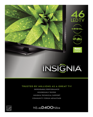 Page 1TRUSTED BY MILLIONS AS A GREAT TV!
DEPENDABLE PERFORMANCE
RIGOROUSLY TESTED
INSIGNIA TECHNICAL SUPPORT
COMMUNITY FORUM ADVANTAGE
NS-46D400NA14
LLED TVTV
C
M
Y
CM
MY
CY
CMY
K
NS-46D400NA14_12-1313_MKTG_V1.eps   1   3/19/2013   10:06:13 AMNS-46D400NA14_12-1313_MKTG_V1.eps   1   3/19/2013   10:06:13 AM 