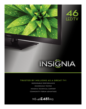 Page 1TRUSTED BY MILLIONS AS A GREAT TV!
DEPENDABLE PERFORMANCE
RIGOROUSLY TESTED
INSIGNIA TECHNICAL SUPPORT
COMMUNITY FORUM ADVANTAGE
LLED D TV
NS-46E481A13
C
M
Y
CM
MY
CY
CMY
K
NS-46E481A13_12-0702_MKTG_V1.eps   1   9/17/2012   3:32:22 PMNS-46E481A13_12-0702_MKTG_V1.eps   1   9/17/2012   3:32:22 PM 