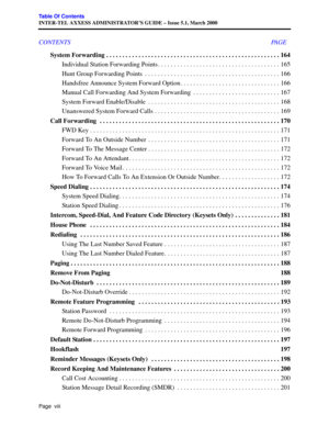 Page 12Page  viii
Table Of Contents
INTER-TEL AXXESS ADMINISTRATOR’S GUIDE – Issue 5.1, March 2000
CONTENTS PAGE
System Forwarding . . . . . . . . . . . . . . . . . . . . . . . . . . . . . . . . . . . . . . . . . . . . . . . . . . . . . . 164
Individual Station Forwarding Points . . . . . . . . . . . . . . . . . . . . . . . . . . . . . . . . . . . . . . 165
Hunt Group Forwarding Points  . . . . . . . . . . . . . . . . . . . . . . . . . . . . . . . . . . . . . . . . . . 166
Handsfree Announce System Forward...