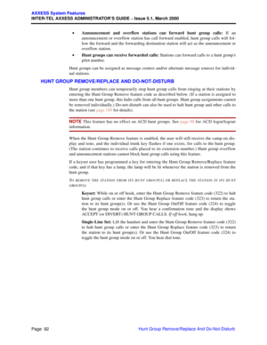 Page 112Page  92
AXXESS System Features
INTER-TEL AXXESS ADMINISTRATOR’S GUIDE – Issue 5.1, March 2000
Hunt Group Remove/Replace And Do-Not-Disturb •Announcement and overflow stations can forward hunt group calls: If an
announcement or overflow station has call forward enabled, hunt group calls will fol-
low the forward and the forwarding destination station will act as the announcement or
overflow station. 
•Hunt groups can receive forwarded calls: Stations can forward calls to a hunt group’s
pilot number.
Hunt...