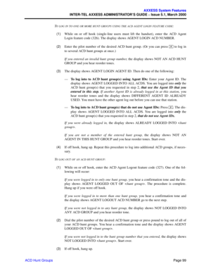 Page 119Page 99
AXXESS System Features
INTER-TEL AXXESS ADMINISTRATOR’S GUIDE – Issue 5.1, March 2000
ACD Hunt GroupsT
O LOG IN TO ONE OR MORE HUNT GROUPS USING THE ACD AGENT LOGIN FEATURE CODE:
  (1)While on or off hook (single-line users must lift the handset), enter the ACD Agent
Login feature code (326). The display shows AGENT LOGIN ACD NUMBER.
  (2)Enter the pilot number of the desired ACD hunt group. (Or you can press   to log in
to several ACD hunt groups at once.) 
If you entered an invalid hunt group...