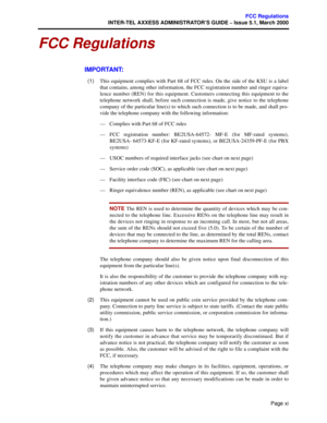 Page 15Page xi
FCC Regulations
INTER-TEL AXXESS ADMINISTRATOR’S GUIDE – Issue 5.1, March 2000
FCC Regulations
IMPORTANT:
  (1)This equipment complies with Part 68 of FCC rules. On the side of the KSU is a label
that contains, among other information, the FCC registration number and ringer equiva-
lence number (REN) for this equipment. Customers connecting this equipment to the
telephone network shall, before such connection is made, give notice to the telephone
company of the particular line(s) to which such...