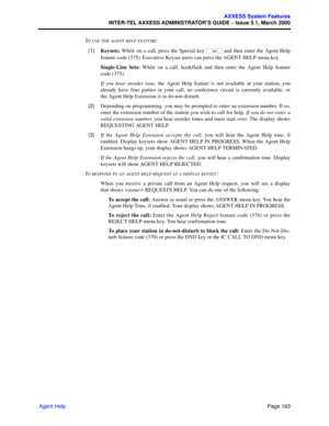 Page 183Page 163
AXXESS System Features
INTER-TEL AXXESS ADMINISTRATOR’S GUIDE – Issue 5.1, March 2000
Agent HelpT
O USE THE AGENT HELP FEATURE:
  (1)Keysets: While on a call, press the Special key   and then enter the Agent Help
feature code (375). Executive Keyset users can press the AGENT HELP menu key.
Single-Line Sets: While on a call, hookflash and then enter the Agent Help feature
code (375).
If you hear reorder tone, the Agent Help feature is not available at your station, you
already have four parties...