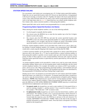 Page 196Page  176
AXXESS System Features
INTER-TEL AXXESS ADMINISTRATOR’S GUIDE – Issue 5.1, March 2000
Station Speed Dialing
STATION SPEED DIALING
For convenience, each station user can program up to 10, 16-digit station speed-dial numbers.
Single-line sets use speed-dial location codes (0-9). Keyset use speed-dial keys, if programmed
in the keyset’s keymap, or location codes 0-9. Together, the lamps in the keyset speed-dial keys
create a busy lamp field that indicates the status of the stations programmed...