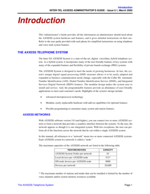 Page 21Page 1
Introduction
INTER-TEL AXXESS ADMINISTRATOR’S GUIDE – Issue 5.1, March 2000
The AXXESS Telephone System
Introduction
This Administrator’s Guide provides all the information an administrator should need about
the AXXESS system hardware and features, and it gives detailed instructions on their use.
Refer to the user guide provided with each phone for simplified instructions on using telephone
and voice mail system features.
THE AXXESS TELEPHONE SYSTEM
The Inter-Tel AXXESS System is a...