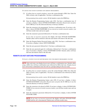 Page 214Page  194
AXXESS System Features
INTER-TEL AXXESS ADMINISTRATOR’S GUIDE – Issue 5.1, March 2000
Remote Do-Not-Disturb Programming T
O CHANGE THE STATION PASSWORD USING REMOTE PROGRAMMING:
  (1)If calling from an outside telephone, access the system through a DISA line. Enter the
DISA security code (if applicable). You hear a confirmation tone.
If programming from another station, lift the handset or press the SPKR key.
  (2)Enter the Remote Programming feature code (359). You hear a confirmation tone....