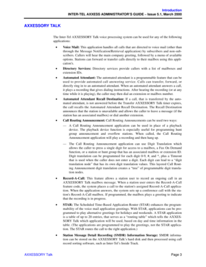 Page 23Page 3
Introduction
INTER-TEL AXXESS ADMINISTRATOR’S GUIDE – Issue 5.1, March 2000
AXXESSORY Talk
AXXESSORY TALK
The Inter-Tel AXXESSORY Talk voice processing system can be used for any of the following
applications:
•Voice Mail: This application handles all calls that are directed to voice mail (other than
through the Message Notification/Retrieval application) by subscribers and non-sub-
scribers. Callers will hear the main company greeting, followed by a menu of available
options. Stations can forward...