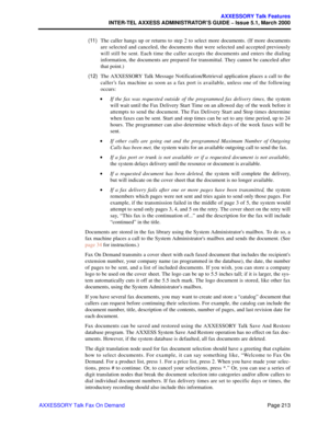Page 233Page 213
AXXESSORY Talk Features
INTER-TEL AXXESS ADMINISTRATOR’S GUIDE – Issue 5.1, March 2000
AXXESSORY Talk Fax On Demand  (11)The caller hangs up or returns to step 2 to select more documents. (If more documents
are selected and canceled, the documents that were selected and accepted previously
will still be sent. Each time the caller accepts the documents and enters the dialing
information, the documents are prepared for transmittal. They cannot be canceled after
that point.)
  (12)The AXXESSORY...