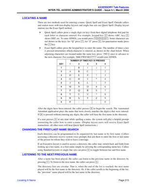 Page 235Page 215
AXXESSORY Talk Features
INTER-TEL AXXESS ADMINISTRATOR’S GUIDE – Issue 5.1, March 2000
Locating A Name
LOCATING A NAME
There are two methods used for entering a name: Quick Spell and Exact Spell. Outside callers
and station users with non-display keysets and single-line sets use Quick Spell. Display keyset
stations use the Exact Spell method.
•Quick Spell callers press a single digit (or key) from their digital telephone dial pad for
each letter or character entered. For example, keypad key...
