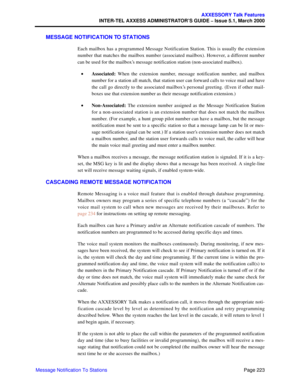 Page 243Page 223
AXXESSORY Talk Features
INTER-TEL AXXESS ADMINISTRATOR’S GUIDE – Issue 5.1, March 2000
Message Notification To Stations
MESSAGE NOTIFICATION TO STATIONS
Each mailbox has a programmed Message Notification Station. This is usually the extension
number that matches the mailbox number (associated mailbox). However, a different number
can be used for the mailbox’s message notification station (non-associated mailbox).
•Associated: When the extension number, message notification number, and mailbox...