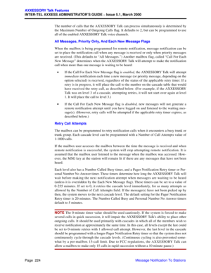 Page 244Page  224
AXXESSORY Talk Features
INTER-TEL AXXESS ADMINISTRATOR’S GUIDE – Issue 5.1, March 2000
Message Notification To Stations The number of calls that the AXXESSORY Talk can process simultaneously is determined by
the Maximum Number of Outgoing Calls flag. It defaults to 2, but can be programmed to use
all of the enabled AXXESSORY Talk voice channels. 
All Messages, Priority Only, And Each New Message Flags
When the mailbox is being programmed for remote notification, message notification can be
set...