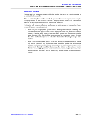 Page 245Page 225
AXXESSORY Talk Features
INTER-TEL AXXESS ADMINISTRATOR’S GUIDE – Issue 5.1, March 2000
Message Notification To StationsNotification Numbers
Each cascade level has a programmed notification number that can be an extension number or
an outside telephone number. 
When an outside telephone number is used, the system will access an outgoing trunk using the
code programmed for that level that contains a pre-programmed trunk access code and fol-
lowed by an outgoing access termination feature code, if...