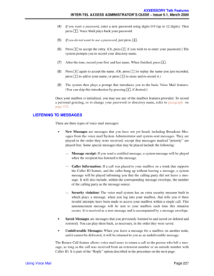 Page 247Page 227
AXXESSORY Talk Features
INTER-TEL AXXESS ADMINISTRATOR’S GUIDE – Issue 5.1, March 2000
Using Voice Mail  (4)If you want a password, enter a new password using digits 0-9 (up to 12 digits). Then
press  . Voice Mail plays back your password.
  (5)If you do not want to use a password, just press  .
  (6)Press 
 to accept the entry. (Or, press  if you wish to re-enter your password.) The
system prompts you to record your directory name.
  (7)After the tone, record your first and last name. When...