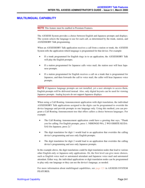 Page 261Page 241
AXXESSORY Talk Features
INTER-TEL AXXESS ADMINISTRATOR’S GUIDE – Issue 5.1, March 2000
Multilingual Capability
MULTILINGUAL CAPABILITY
NOTE This feature must be enabled in Premium Features.
The AXXESS System provides a choice between English and Japanese prompts and displays.
The system selects the language to use for each call, as determined by the trunk, station, and
AXXESSORY Talk programming. 
When an AXXESSORY Talk application receives a call from a station or trunk, the AXXESS
System tells...