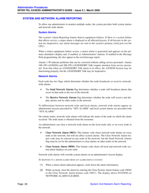 Page 48Page  28
Administrator Procedures
INTER-TEL AXXESS ADMINISTRATOR’S GUIDE – Issue 5.1, March 2000
System And Network Alarm Reporting
SYSTEM AND NETWORK ALARM REPORTING
To allow one administrator to monitor multiple nodes, the system provides both system alarms
and network-wide alarms.
System Alarms
The system’s Alarm Reporting feature detects equipment failures. If there is a system failure
that affects service, a major alarm is displayed at all affected keysets. If all keysets in the sys-
tem are...