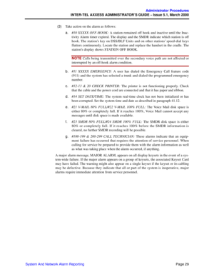 Page 49Page 29
Administrator Procedures
INTER-TEL AXXESS ADMINISTRATOR’S GUIDE – Issue 5.1, March 2000
System And Network Alarm Reporting  (3)Take action on the alarm as follows:
a.#10 XXXXX OFF-HOOK: A station remained off hook and inactive until the Inac-
tivity Alarm timer expired. The display and the SMDR indicate which station is off
hook. The station’s key on DSS/BLF Units and on other stations’ speed-dial keys
flutters continuously. Locate the station and replace the handset in the cradle. The
station’s...
