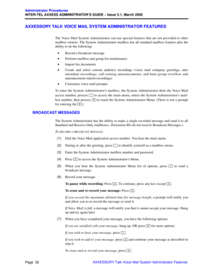 Page 52Page  32
Administrator Procedures
INTER-TEL AXXESS ADMINISTRATOR’S GUIDE – Issue 5.1, March 2000
AXXESSORY Talk Voice Mail System Administrator Features
AXXESSORY TALK VOICE MAIL SYSTEM ADMINISTRATOR FEATURES
The Voice Mail System Administrator can use special features that are not provided to other
mailbox owners. The System Administrator mailbox has all standard mailbox features plus the
ability to do the following: 
•Record a broadcast message
•Perform mailbox and group list maintenance
•Import fax...