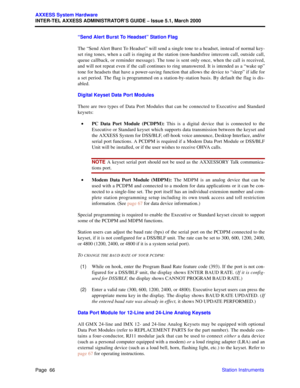 Page 86Page  66
AXXESS System Hardware
INTER-TEL AXXESS ADMINISTRATOR’S GUIDE – Issue 5.1, March 2000
Station Instruments “Send Alert Burst To Headset” Station Flag
The “Send Alert Burst To Headset” will send a single tone to a headset, instead of normal key-
set ring tones, when a call is ringing at the station (non-handsfree intercom call, outside call,
queue callback, or reminder message). The tone is sent only once, when the call is received,
and will not repeat even if the call continues to ring...