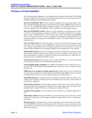 Page 94Page  74
AXXESS System Hardware
INTER-TEL AXXESS ADMINISTRATOR’S GUIDE – Issue 5.1, March 2000
Optional System Equipment
OPTIONAL SYSTEM EQUIPMENT
The following optional equipment can be purchased and installed with the Inter-Tel AXXESS
System. Complete specifications and installation instructions are provided in the Inter-Tel
AXXESS Installation and Field Maintenance Manual.
I n t e r - Te l  A X X E S S O R Y  Ta l k : Provides multi-port integrated voice processing features (voice
mail, automated...