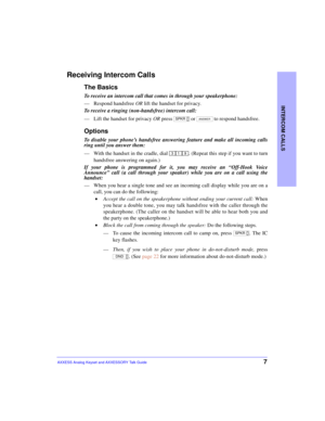 Page 11INTERCOM CALLS
7AXXESS Analog Keyset and AXXESSORY Talk Guide
Receiving Intercom Calls
The Basics
To receive an intercom call that comes in through your speakerphone:
—Respond handsfree OR lift the handset for privacy. 
To receive a ringing (non-handsfree) intercom call:
—Lift the handset for privacy OR press  or  to respond handsfree.
Options
To disable your phone’s handsfree answering feature and make all incoming calls
ring until you answer them:
—With the handset in the cradle, dial  . (Repeat this...