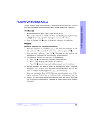 Page 17PLACING CONFERENCE CALLS
13AXXESS Analog Keyset and AXXESSORY Talk Guide
PLACING CONFERENCE CALLS
You can establish multi-party conference calls without operator assistance. You can
place any combination of up to three intercom or outside parties in the conference.
The Basics
—While on the first call, press   to put the call on hold. 
—Place another intercom or outside call. Place it on hold by pressing the flashing
. (If necessary, repeat this step to place one more call on hold.)
—Press the flashing...
