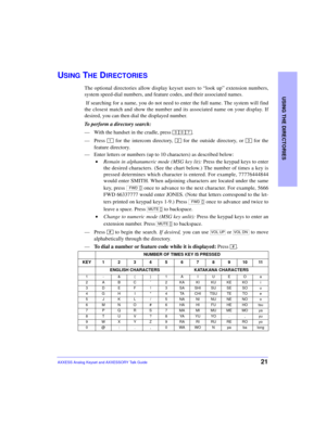 Page 25USING THE DIRECTORIES
21AXXESS Analog Keyset and AXXESSORY Talk Guide
USING THE DIRECTORIES
The optional directories allow display keyset users to “look up” extension numbers,
system speed-dial numbers, and feature codes, and their associated names.
 If searching for a name, you do not need to enter the full name. The system will find
the closest match and show the number and its associated name on your display. If
desired, you can then dial the displayed number.
To perform a directory search:
—With the...