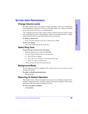 Page 31SETTING USER PREFERENCES
27AXXESS Analog Keyset and AXXESSORY Talk Guide
SETTING USER PREFERENCES
Change Volume Levels
On some Analog keysets, the speaker volume and ringer volume are controlled by
two thumbwheels on the side of the keyset. On other models, the volume is controlled
by the   and   keys, as described below.
 The AXXESS system has eight volume settings: handset intercom, handset outside
call, speakerphone intercom, speakerphone outside call, background music, ringing,
handset intercom dial...