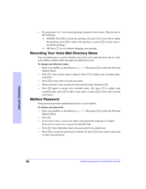 Page 4440
PERSONAL OPTIONS
AXXESS Analog Keyset and AXXESSORY Talk Guide
—If you pressed 1 or 2, the current greeting is played (if one exists). Then do one of
the following:
 •EITHER, Press   to accept the greeting. (Or, press   if you wish to replay
the greeting, press   to add to the greeting, or press   to erase and re-
record the greeting.)
 •OR, Press   to exit without changing your greeting.
Recording Your Voice Mail Directory Name
Your recorded name is used to identify you in the voice mail directory...
