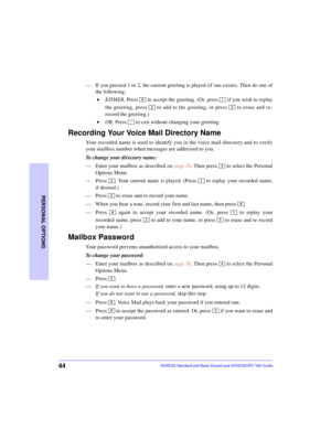 Page 4844
PERSONAL OPTIONS
AXXESS Standard and Basic Keyset and AXXESSORY Talk Guide
—If you pressed 1 or 2, the current greeting is played (if one exists). Then do one of
the following:
 •EITHER, Press   to accept the greeting. (Or, press   if you wish to replay
the greeting, press   to add to the greeting, or press   to erase and re-
record the greeting.)
 •OR, Press   to exit without changing your greeting.
Recording Your Voice Mail Directory Name
Your recorded name is used to identify you in the voice mail...