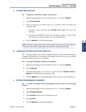 Page 123Page 4-7
Keyset Programming
ENCORE MANUAL, Issue 4.0 
– July 2002
System Time and Date
KEYSET
PROGRAMMING
4
A. SYSTEM TIME AND DATE
4.2 To adjust the system time settings, when necessary:
1.
Begin the programming session as described on page 4-4. Then select System.
2.Select Time And Date.
3.Enter the correct time in 24-hour format, (e.g., 2:00 PM as 1400). The display will
prompt for a date.
 •If you only wish to set the time select Confirm and the display will revert to the
Idle Menu.
 •Enter the date...