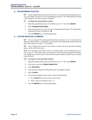 Page 124Page 4-8
Keyset Programming
ENCORE MANUAL, Issue 4.0 
– July 2002
Programming Position
D. PROGRAMMING POSITION 
4.6System programming can only be carried out at one Keyset (the Programming Exten-
sion). By default, Extension 20 is the Programming Extension. The Programming Extension
can be changed to any other extension, if required.
4.7 
To change the programming extension: 
1.
Begin the programming session as described on page 4-4. Then select System.
2.Select Programming Position.
3.Select the...