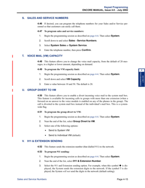 Page 131Page 4-15
Keyset Programming
ENCORE MANUAL, Issue 4.0 
– July 2002
Sales and Service Numbers
KEYSET
PROGRAMMING
4
S. SALES AND SERVICE NUMBERS
4.46If desired, you can program the telephone numbers for your Sales and/or Service per-
sonnel so that customers can easily call them. 
4.47 
To program sales and service numbers:
1.
Begin the programming session as described on page 4-4. Then select System.
2.Scroll down to and select Sales - Service Numbers.
3.Select System Sales or System Service.
4.Enter the...